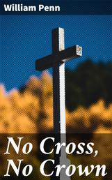 No Cross, No Crown - A Discourse, Shewing the Nature and Discipline of the Holy Cross of Christ