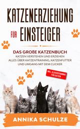 Katzenerziehung für Einsteiger - Das große Katzenbuch - Katzen verstehen und erziehen - Alles über Katzentraining, Katzenfutter und Umgang mit dem Clicker - inkl. Klickertraining für Katzen