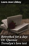 Laura Jean Libbey: Betrothed for a day: Or, Queenie Trevalyn's love test 