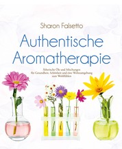 Authentische Aromatherapie - Ätherische Öle und Mischungen für Gesundheit, Schönheit und eine Wohnumgebung zum Wohlfühlen