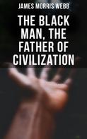 James Morris Webb: The Black Man, the Father of Civilization 