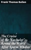 Frank Thomas Bullen: The Cruise of the "Cachalot" Round the World After Sperm Whales 