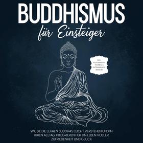 Buddhismus für Einsteiger: Wie Sie die Lehren Buddhas leicht verstehen und in Ihren Alltag integrieren für ein Leben voller Zufriedenheit und Glück - inkl. Achtsamkeitstraining & Entspannungs