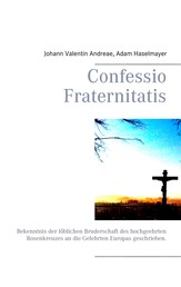 Confessio Fraternitatis - Bekenntnis der löblichen Bruderschaft des hochgeehrten Rosenkreuzes an die Gelehrten Europas geschrieben.