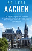 Annika Kirschner: So lebt Aachen: Der perfekte Reiseführer für einen unvergesslichen Aufenthalt in Aachen inkl. Insider-Tipps, Tipps zum Geldsparen und Packliste 