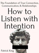 Patrick King: How to Listen with Intention: The Foundation of True Connection, Communication, and Relationships 