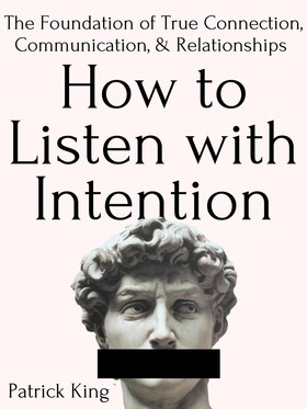 How to Listen with Intention: The Foundation of True Connection, Communication, and Relationships