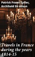 Patrick Fraser Tytler: Travels in France during the years 1814-15 