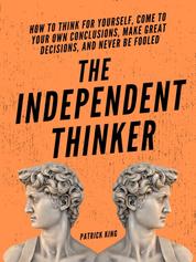 The Independent Thinker - How to Think for Yourself, Come to Your Own Conclusions, Make Great Decisions, and Never Be Fooled