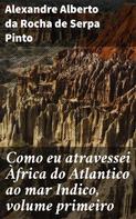Alexandre Alberto da Rocha de Serpa Pinto: Como eu atravessei Àfrica do Atlantico ao mar Indico, volume primeiro 