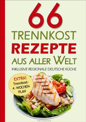 66 Trennkost-Rezepte aus aller Welt Inklusive Regionale Deutsche Küche - EXTRA: Trennkost-4-Wochenplan