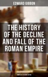 The History of the Decline and Fall of the Roman Empire (Complete 6 Volume Edition) - From the Height of the Roman Empire to the Fall of Byzantium