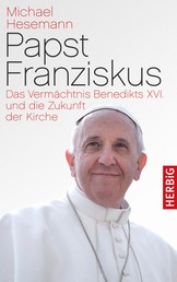 Papst Franziskus - Das Vermächtnis Benedikts XVI. und die Zukunft der Kirche