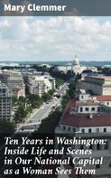 Mary Clemmer: Ten Years in Washington: Inside Life and Scenes in Our National Capital as a Woman Sees Them 