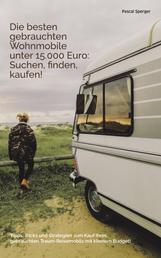 Die besten gebrauchten Wohnmobile unter 15.000 Euro: Suchen, finden, kaufen! - Tipps, Tricks und Strategien zum Kauf Ihres gebrauchten Traum-Reisemobils mit kleinem Budget!