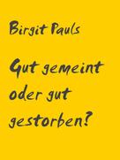 Birgit Pauls: Gut gemeint oder gut gestorben? 