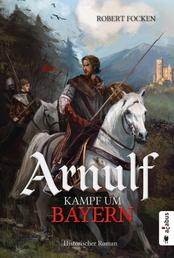 Arnulf. Kampf um Bayern - Historischer Roman