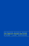 Reinhard Rudolf Boso: Das Leben ist traurig und schön 