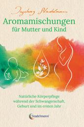Aromamischungen für Mutter und Kind - Natürliche Körperpflege während der Schwangerschaft, Geburt und im ersten Jahr