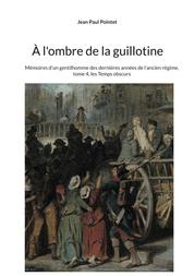 À l'ombre de la guillotine - Mémoires d'un gentilhomme des dernières années de l'ancien régime, tome 4, les Temps obscurs