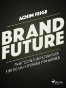 Achim Feige: BrandFuture - Praktisches Markenwissen für die Marktführer von morgen 