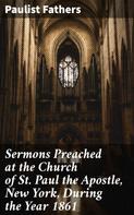 Paulist Fathers: Sermons Preached at the Church of St. Paul the Apostle, New York, During the Year 1861 
