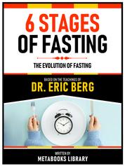 6 Stages Of Fasting - Based On The Teachings Of Dr. Eric Berg - The Evolution Of Fasting