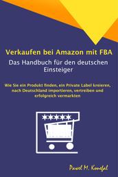 Verkaufen bei Amazon mit FBA - Das Handbuch für den deutschen Einsteiger - Ein Produkt finden, ein Private Label kreieren, nach Deutschland importieren, vertreiben und erfolgreich vermarkten