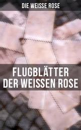 Flugblätter der Weißen Rose - Flugblätter von Hans und Sophie Scholl, Alexander Schmorell, Willi Graf, Christoph Probst, Dr. Kurt Huber