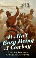 Andy Adams: It Ain't Easy Being A Cowboy – 5 Western Ranchmen Classics in One Volume 