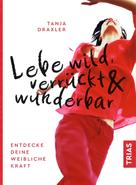 Tanja Draxler: Lebe wild, verrückt & wunderbar 