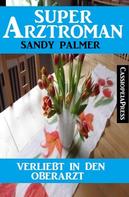Sandy Palmer: Verliebt in den Oberarzt: Super Arztroman 