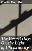 Charles Ebert Orr: The Gospel Day; Or, the Light of Christianity 