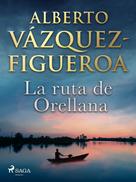 Alberto Vazquez Figueroa: La ruta de Orellana 