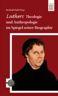 Berthold Wald: Luthers Theologie und Anthropologie im Spiegel seiner Biographie 