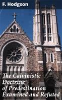 F. Hodgson: The Calvinistic Doctrine of Predestination Examined and Refuted 