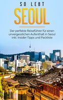 Pia Blumenberg: So lebt Seoul: Der perfekte Reiseführer für einen unvergesslichen Aufenthalt in Seoul inkl. Insider-Tipps und Packliste 
