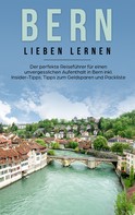 Michaela Schwill: Bern lieben lernen: Der perfekte Reiseführer für einen unvergesslichen Aufenthalt in Bern inkl. Insider-Tipps, Tipps zum Geldsparen und Packliste 