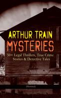 Arthur Cheney Train: ARTHUR TRAIN MYSTERIES: 50+ Legal Thrillers, True Crime Stories & Detective Tales (Illustrated) 