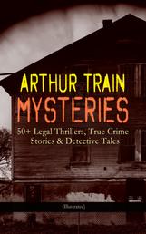 ARTHUR TRAIN MYSTERIES: 50+ Legal Thrillers, True Crime Stories & Detective Tales (Illustrated) - Tutt and Mr. Tutt, By Advice of Counsel, Old Man Tutt, True Stories of Crime, The Confessions of Artemas Quibble, The Blind Goddess, McAllister and his Double, Mortmain…