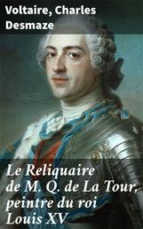 Le Reliquaire de M. Q. de La Tour, peintre du roi Louis XV - Sa corrspondance et son oeuvre