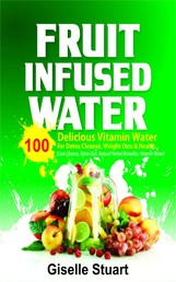 Fruit Infused Water - 100 Delicious Vitamin Water for Detox Cleanse, Weight Loss & Health (Liver Cleanse, Detox Diet, Natural Herbal Remedies, Vitamin Water)