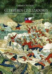 Guerreros civilizadores - Política, sociedad y cultura en Chile durante la Guerra del Pacífico