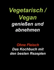 Vegetarisch / Vegan genießen und abnehmen - Ohne Fleisch - Das Kochbuch mit den besten Rezepten