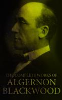 Algernon Blackwood: The Complete Works of Algernon Blackwood 