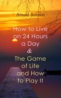 Arnold Bennett: How to Live on 24 Hours a Day & The Game of Life and How to Play It 