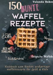 150 bunte Waffel Rezepte: Low Carb, Vegan, auch mit Dinkelmehl, Belgische Waffeln, süß & herb - Kochbuch zum Backen großartiger Waffelrezepte für Groß & Klein