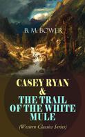 B. M. Bower: CASEY RYAN & THE TRAIL OF THE WHITE MULE (Western Classics Series) 