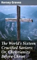 Kersey Graves: The World's Sixteen Crucified Saviors; Or, Christianity Before Christ 