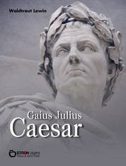 Gaius Julius Caesar - Aufstieg und Fall eines römischen Politikers. Biografie